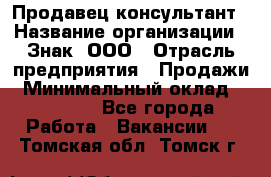 Продавец-консультант › Название организации ­ Знак, ООО › Отрасль предприятия ­ Продажи › Минимальный оклад ­ 15 000 - Все города Работа » Вакансии   . Томская обл.,Томск г.